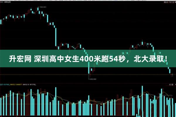 升宏网 深圳高中女生400米跑54秒，北大录取！