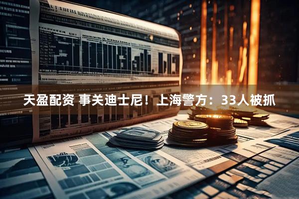 天盈配资 事关迪士尼！上海警方：33人被抓