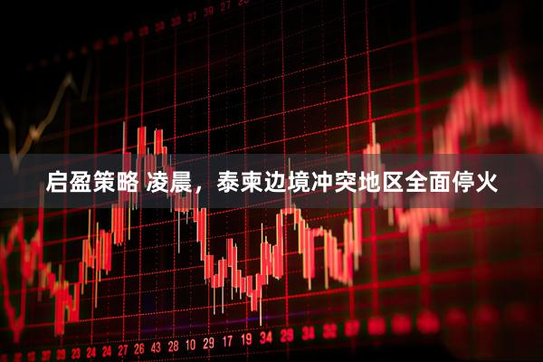 启盈策略 凌晨，泰柬边境冲突地区全面停火