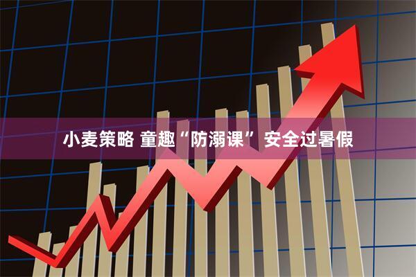 小麦策略 童趣“防溺课” 安全过暑假