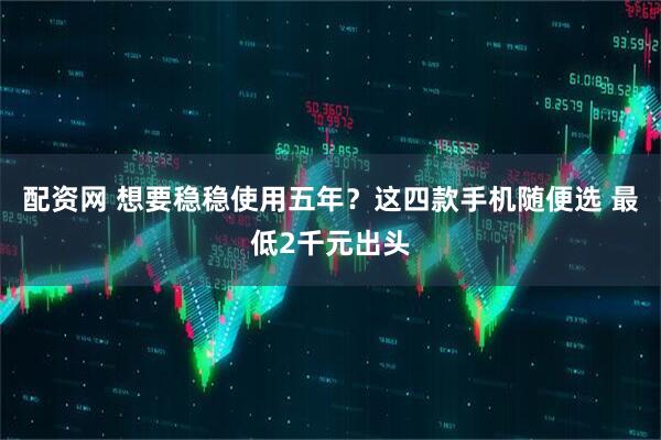 配资网 想要稳稳使用五年？这四款手机随便选 最低2千元出头