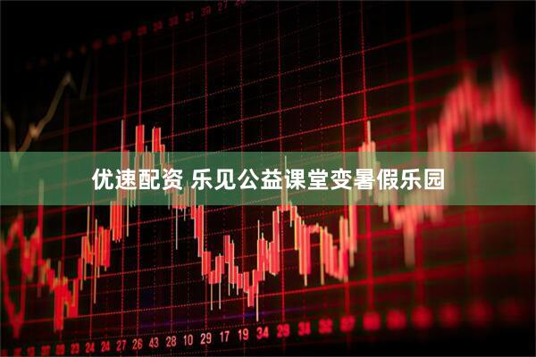 优速配资 乐见公益课堂变暑假乐园
