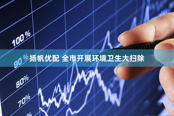 扬帆优配 全市开展环境卫生大扫除