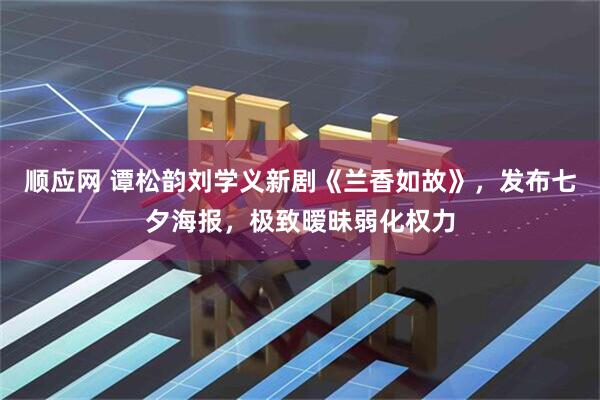 顺应网 谭松韵刘学义新剧《兰香如故》，发布七夕海报，极致暧昧弱化权力