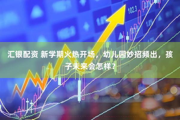 汇银配资 新学期火热开场，幼儿园妙招频出，孩子未来会怎样？
