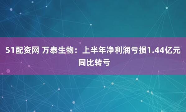 51配资网 万泰生物：上半年净利润亏损1.44亿元 同比转亏