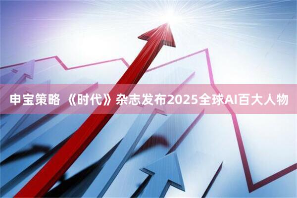 申宝策略 《时代》杂志发布2025全球AI百大人物