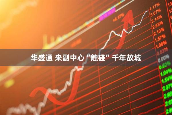 华盛通 来副中心“触碰”千年故城