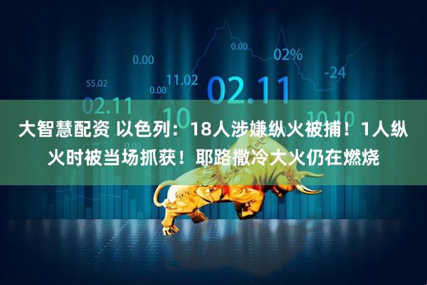 大智慧配资 以色列：18人涉嫌纵火被捕！1人纵火时被当场抓获！耶路撒冷大火仍在燃烧