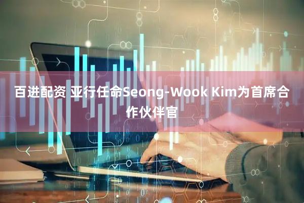 百进配资 亚行任命Seong-Wook Kim为首席合作伙伴官