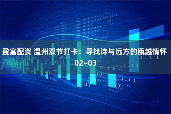 盈富配资 温州双节打卡：寻找诗与远方的瓯越情怀 02~03
