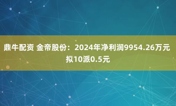 鼎牛配资 金帝股份：2024年净利润9954.26万元 拟10派0.5元