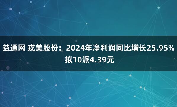 益通网 戎美股份：2024年净利润同比增长25.95% 拟10派4.39元