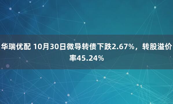 华瑞优配 10月30日微导转债下跌2.67%，转股溢价率45.24%