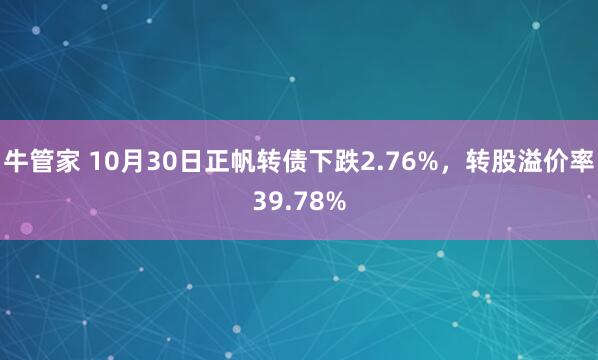 牛管家 10月30日正帆转债下跌2.76%，转股溢价率39.78%