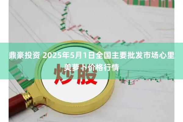 鼎豪投资 2025年5月1日全国主要批发市场心里美萝卜价格行情