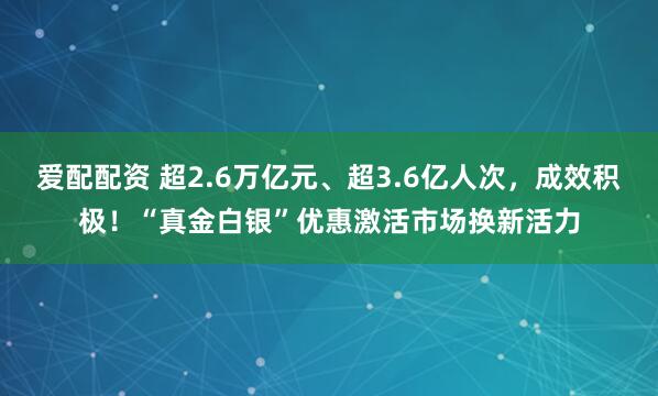 爱配配资 超2.6万亿元、超3.6亿人次，成效积极！“真金白银”优惠激活市场换新活力