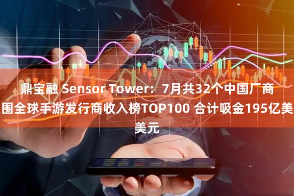 鼎宝融 Sensor Tower：7月共32个中国厂商入围全球手游发行商收入榜TOP100 合计吸金195亿美元