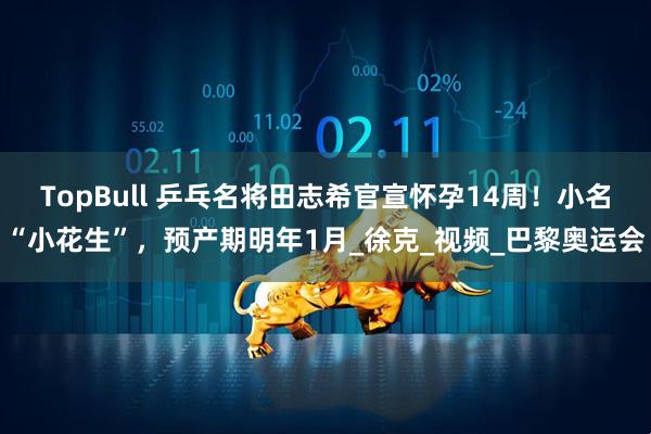 TopBull 乒乓名将田志希官宣怀孕14周！小名“小花生”，预产期明年1月_徐克_视频_巴黎奥运会