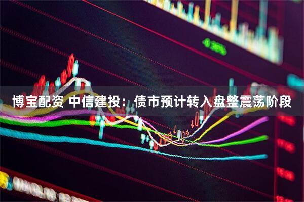 博宝配资 中信建投：债市预计转入盘整震荡阶段